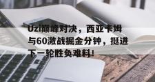 PG电子-Uzi巅峰对决，西亚卡姆与60激战掘金分钟，挺进下一轮胜负难料！的简单介绍