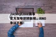 PG电子-关于JackeyLove赛事官方发布逆转新规，RNG争议不断！的信息