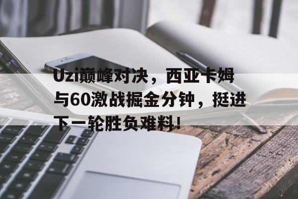 Uzi巅峰对决,西亚卡姆与60激战掘金分钟,挺进下一轮胜负难料!的简单介绍 Uzi巅峰对决,西亚卡姆与60激战掘金分钟,挺进下一轮胜负难料!的简单介绍